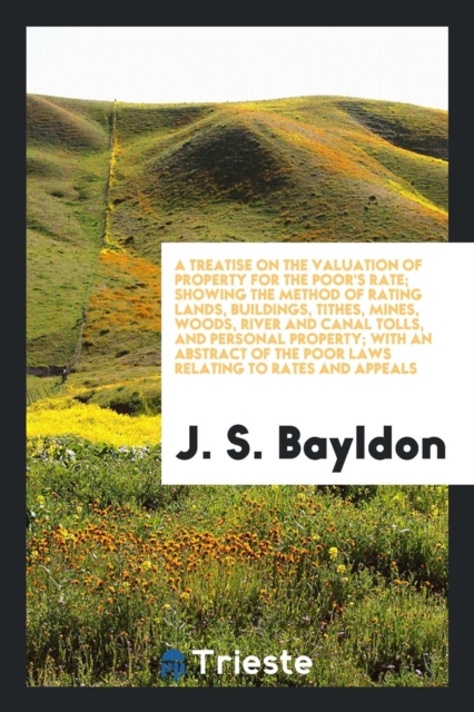 A Treatise on the Valuation of Property for the Poor's Rate; Showing the Method of Rating Lands, Buildings, Tithes, Mines, Woods, River and Canal Tolls, and Personal Property; With an Abstract of the, Paperback Book