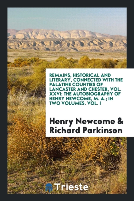 Remains, Historical and Literary, Connected with the Palatine Counties of Lancaster and Chester, Vol. XXVI; The Autobiography of Henry Newcome, M. A.; In Two Volumes. Vol. I, Paperback Book