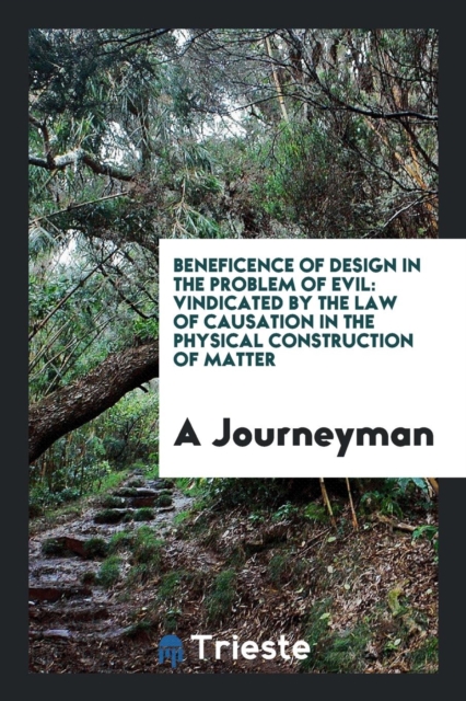 Beneficence of Design in the Problem of Evil : Vindicated by the Law of Causation in the Physical Construction of Matter, Paperback Book
