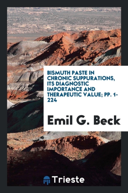 Bismuth Paste in Chronic Suppurations, Its Diagnostic Importance and Therapeutic Value; Pp. 1-224, Paperback Book