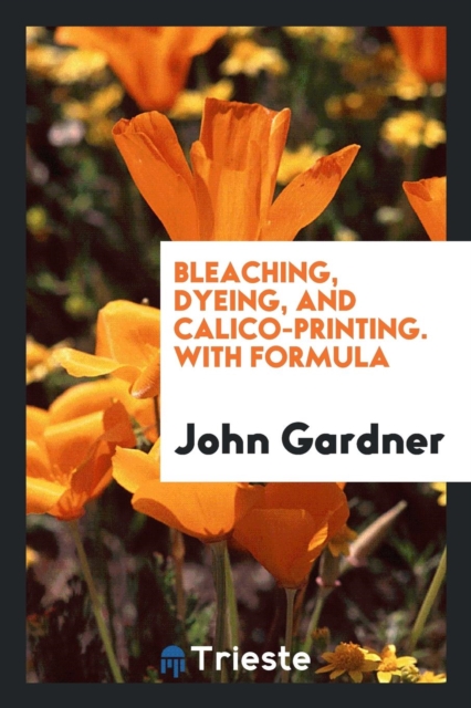 Bleaching, Dyeing, and Calico-Printing. with Formula, Paperback Book