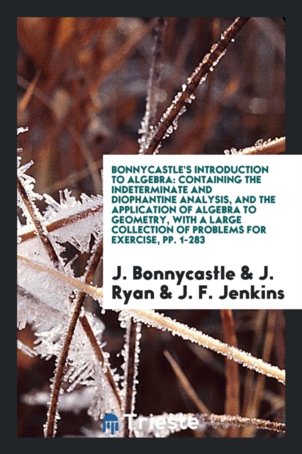 Bonnycastle's Introduction to Algebra : Containing the Indeterminate and Diophantine Analysis, and the Application of Algebra to Geometry, with a Large Collection of Problems for Exercise, Pp. 1-283, Paperback Book