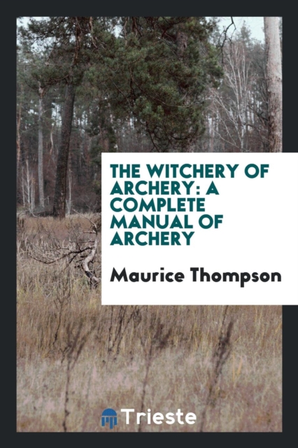 The Witchery of Archery : A Complete Manual of Archery, Paperback Book