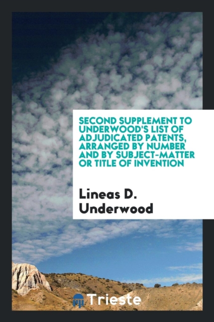 Second Supplement to Underwood's List of Adjudicated Patents, Arranged by Number and by Subject-Matter or Title of Invention, Paperback Book
