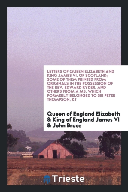 Letters of Queen Elizabeth and King James VI. of Scotland; Some of Them Printed from Originals in the Possession of the Rev. Edward Ryder, and Others from a Ms. Which Formerly Belonged to Sir Peter Th, Paperback Book