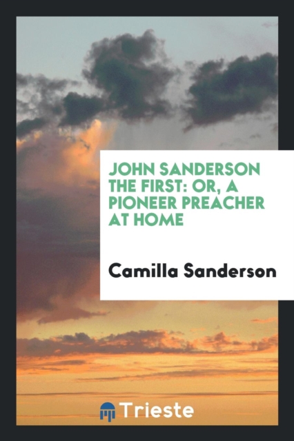 John Sanderson the First : Or, a Pioneer Preacher at Home, Paperback Book