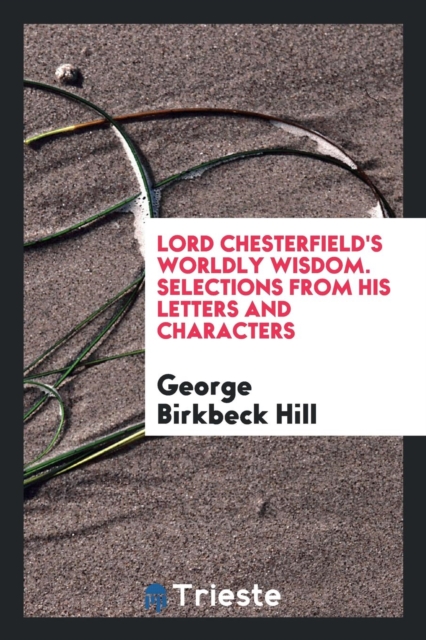 Lord Chesterfield's Worldly Wisdom. Selections from His Letters and Characters, Paperback Book