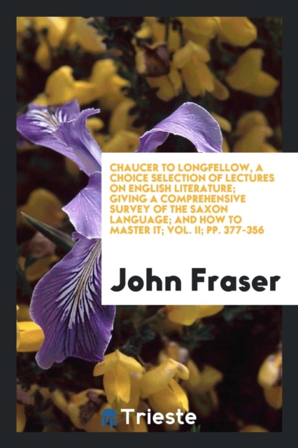 Chaucer to Longfellow, a Choice Selection of Lectures on English Literature; Giving a Comprehensive Survey of the Saxon Language; And How to Master It; Vol. II; Pp. 377-356, Paperback Book