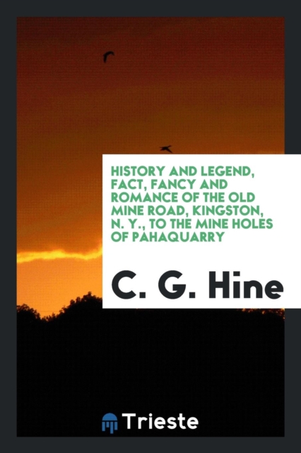 History and Legend, Fact, Fancy and Romance of the Old Mine Road, Kingston, N. Y., to the Mine Holes of Pahaquarry, Paperback Book