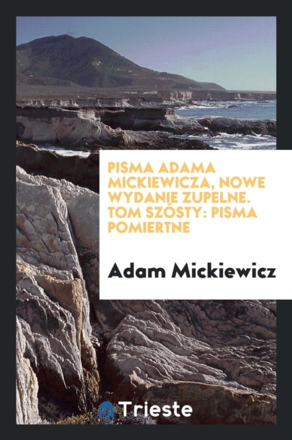 Pisma Adama Mickiewicza, Nowe Wydanie Zupelne. Tom Sz sty : Pisma Po&#347;miertne, Paperback Book