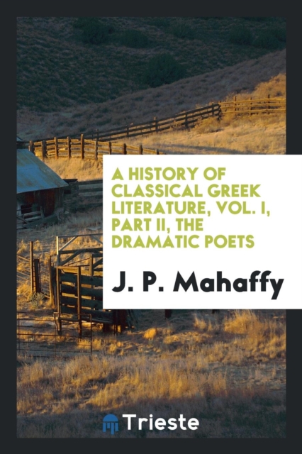 A History of Classical Greek Literature, Vol. I, Part II, the Dramatic Poets, Paperback Book