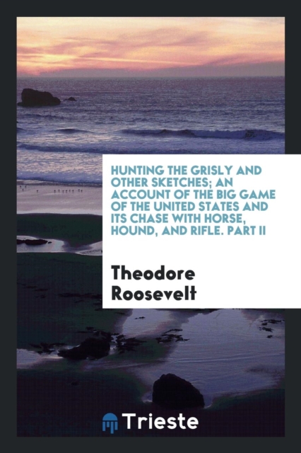 Hunting the Grisly and Other Sketches; An Account of the Big Game of the United States and Its Chase with Horse, Hound, and Rifle. Part II, Paperback Book