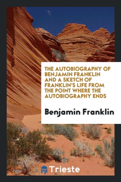 The Autobiography of Benjamin Franklin and a Sketch of Franklin's Life from the Point Where the Autobiography Ends, Paperback Book