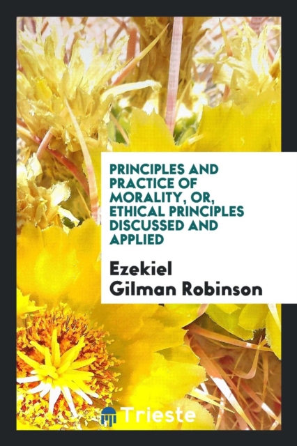 Principles and Practice of Morality, Or, Ethical Principles Discussed and Applied, Paperback Book