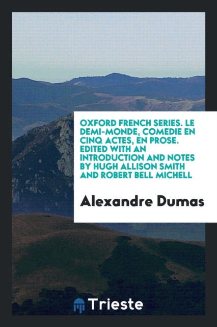 Oxford French Series. Le Demi-Monde, Comedie En Cinq Actes, En Prose. Edited with an Introduction and Notes by Hugh Allison Smith and Robert Bell Michell, Paperback Book