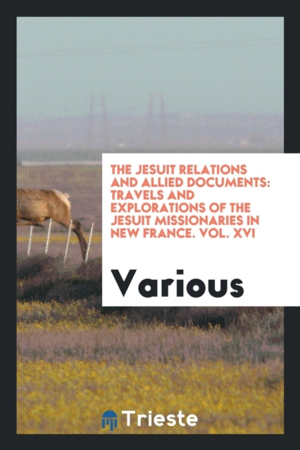 The Jesuit Relations and Allied Documents : Travels and Explorations of the Jesuit Missionaries in New France. Vol. XVI, Paperback Book