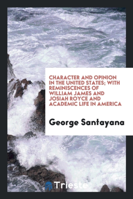 Character & Opinion in the United States, with Reminiscences of William James and Josiah Royce and Academic Life in America, Paperback Book