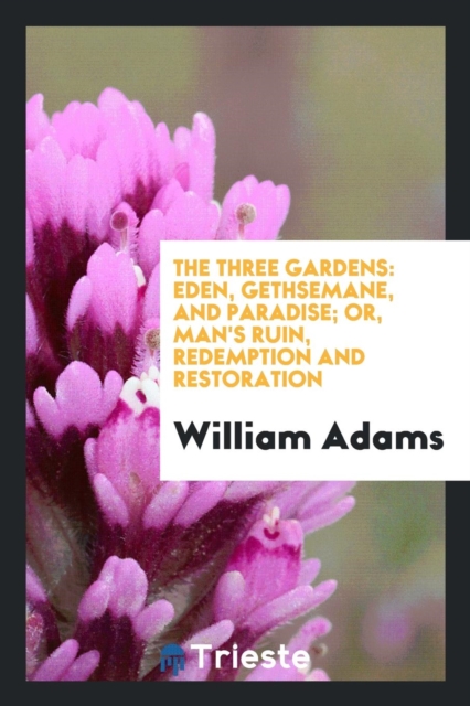 The Three Gardens : Eden, Gethsemane, and Paradise; Or, Man's Ruin, Redemption and Restoration, Paperback Book
