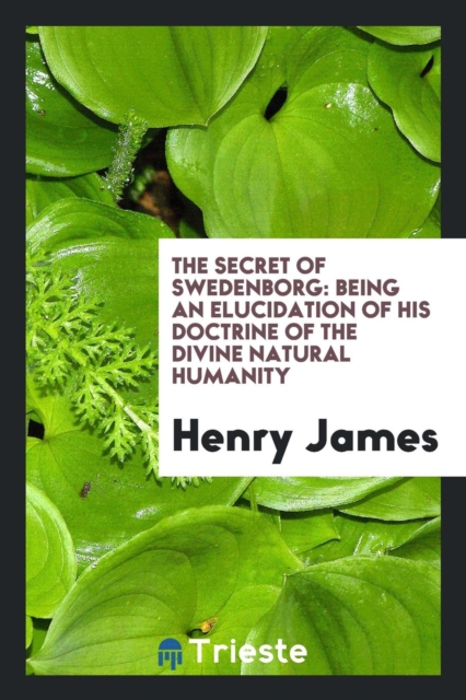 The Secret of Swedenborg : Being an Elucidation of His Doctrine of the Divine Natural Humanity, Paperback Book