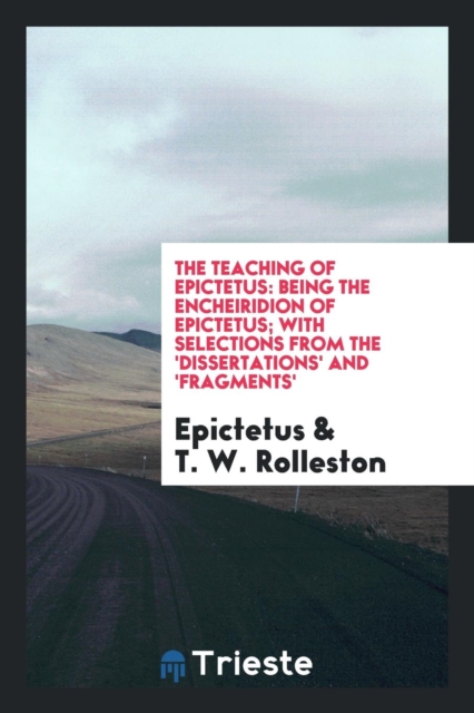 The Teaching of Epictetus : Being the Encheiridion of Epictetus; With Selections from the 'dissertations' and 'fragments', Paperback Book