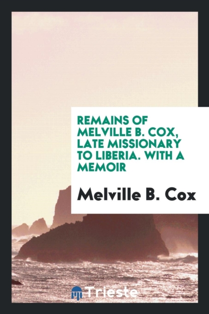 Remains of Melville B. Cox, Late Missionary to Liberia : With a Memoir, Paperback Book