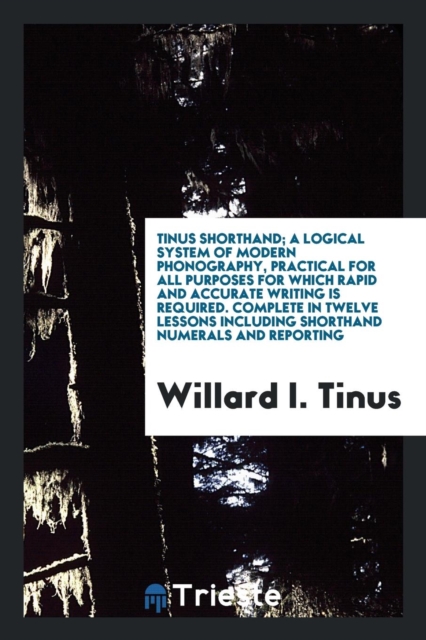 Tinus Shorthand; A Logical System of Modern Phonography, Practical for All Purposes for Which Rapid and Accurate Writing Is Required. Complete in Twelve Lessons Including Shorthand Numerals and Report, Paperback Book
