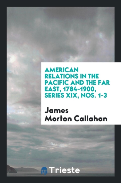 American Relations in the Pacific and the Far East, 1784-1900, Series XIX, Nos. 1-3, Paperback Book