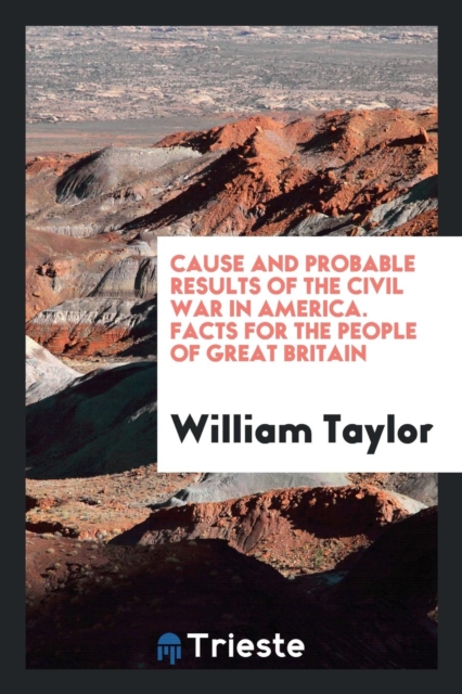 Cause and Probable Results of the Civil War in America. Facts for the People of Great Britain, Paperback Book