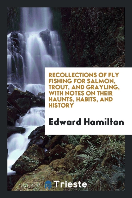 Recollections of Fly Fishing for Salmon, Trout, and Grayling, with Notes on Their Haunts, Habits, and History, Paperback Book