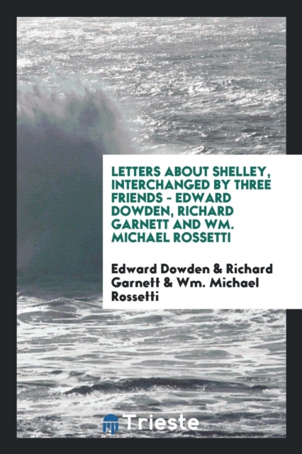 Letters about Shelley, Interchanged by Three Friends - Edward Dowden, Richard Garnett and Wm. Michael Rossetti, Paperback Book