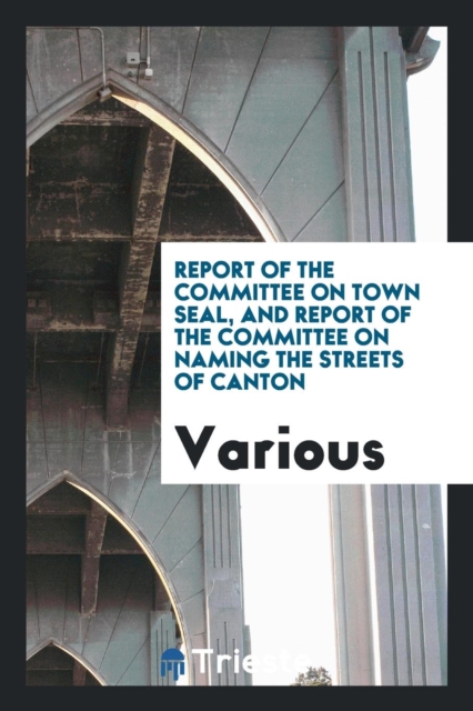 Report of the Committee on Town Seal, and Report of the Committee on Naming the Streets of Canton, Paperback Book