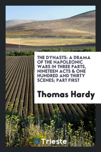 The Dynasts : A Drama of the Napoleonic Wars, in Three Parts, Nineteen Acts & One Hundred and Thirty Scenes, Part First, Paperback Book