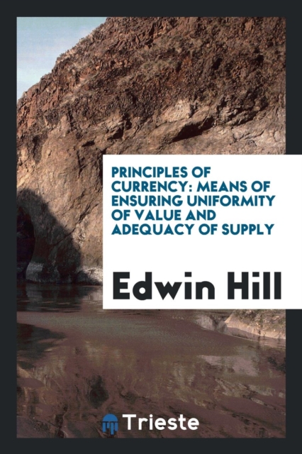 Principles of Currency : Means of Ensuring Uniformity of Value and Adequacy of Supply, Paperback Book
