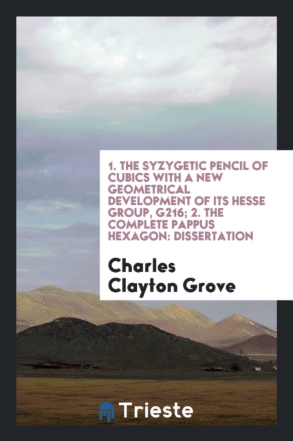 1. the Syzygetic Pencil of Cubics with a New Geometrical Development of Its Hesse Group, G216; 2. the Complete Pappus Hexagon : Dissertation, Paperback Book