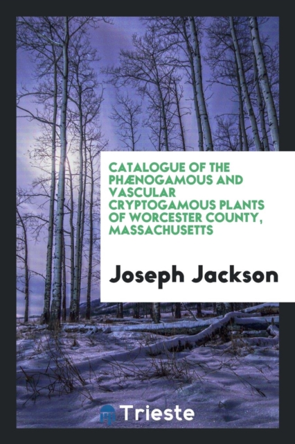Catalogue of the Ph nogamous and Vascular Cryptogamous Plants of Worcester County, Massachusetts, Paperback Book