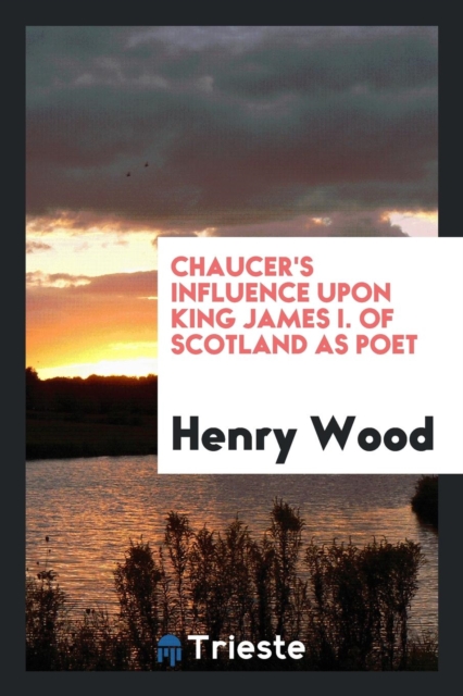 Chaucer's Influence Upon King James I. of Scotland as Poet, Paperback Book
