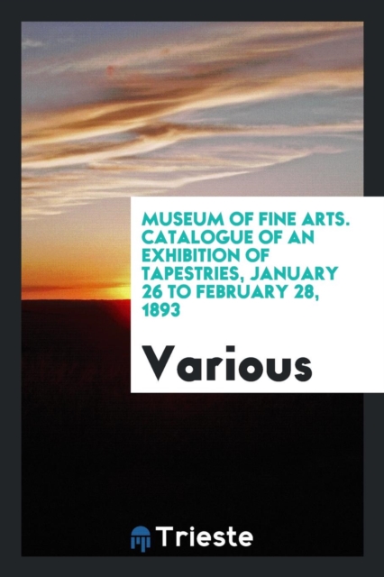 Museum of Fine Arts. Catalogue of an Exhibition of Tapestries, January 26 to February 28, 1893, Paperback Book