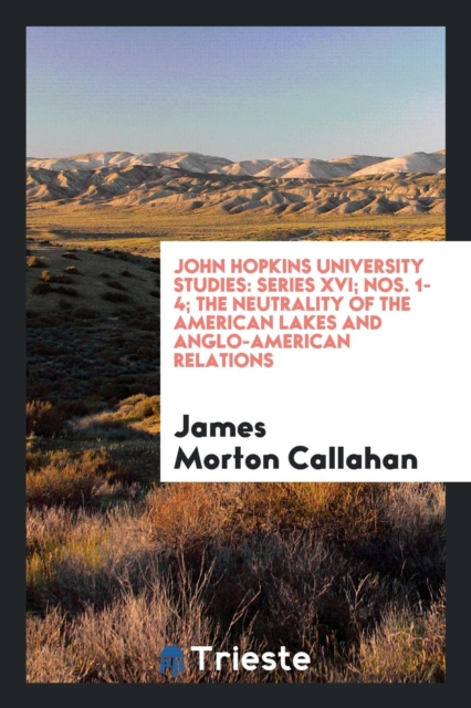 John Hopkins University Studies : Series XVI; Nos. 1-4; The Neutrality of the American Lakes and Anglo-American Relations, Paperback Book