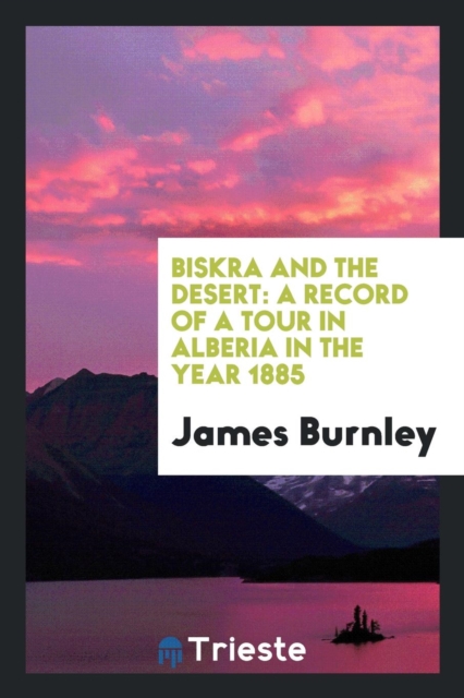 Biskra and the Desert : A Record of a Tour in Alberia in the Year 1885, Paperback Book