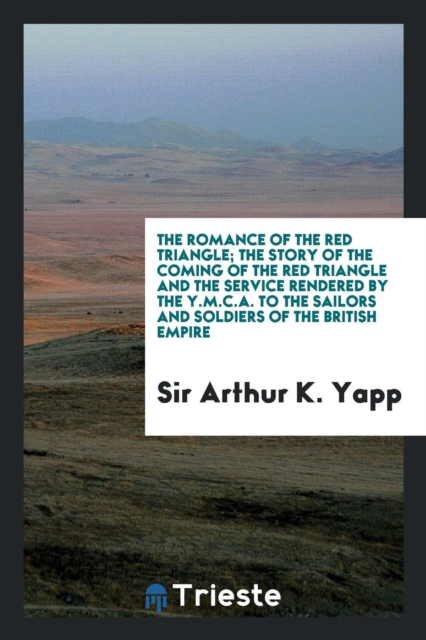 The Romance of the Red Triangle; The Story of the Coming of the Red Triangle and the Service Rendered by the Y.M.C.A. to the Sailors and Soldiers of the British Empire, Paperback Book