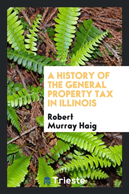 A History of the General Property Tax in Illinois, Paperback Book