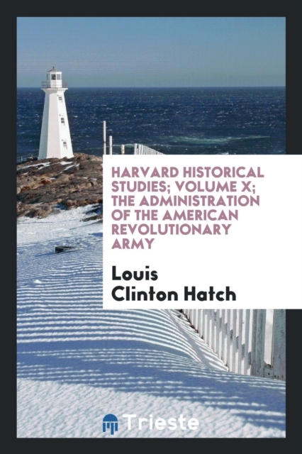 Harvard Historical Studies; Volume X; The Administration of the American Revolutionary Army, Paperback Book