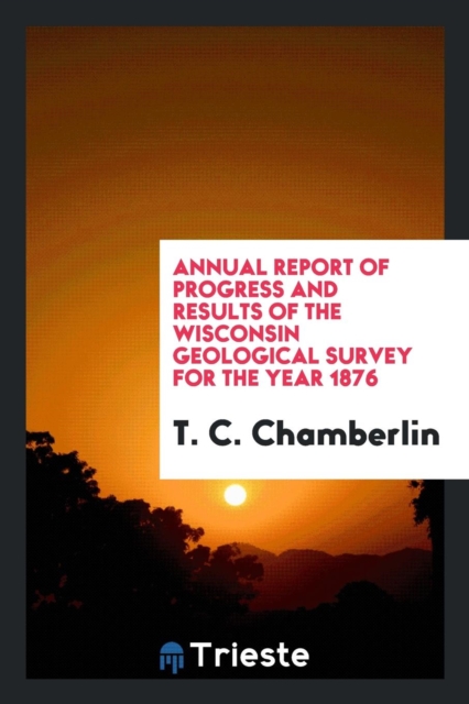 Annual Report of Progress and Results of the Wisconsin Geological Survey for the Year 1876, Paperback Book