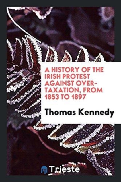 A History of the Irish Protest Against Over-Taxation, from 1853 to 1897, Paperback Book