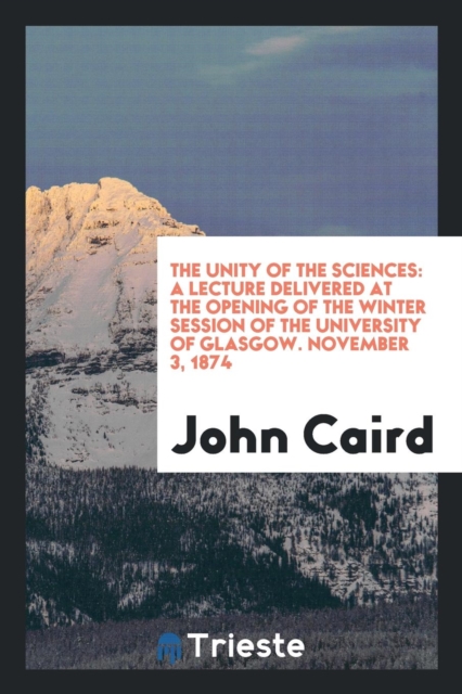 The Unity of the Sciences : A Lecture Delivered at the Opening of the Winter Session of the University of Glasgow. November 3, 1874, Paperback Book