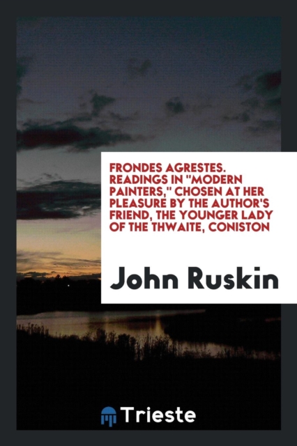 Frondes Agrestes. Readings in Modern Painters, Chosen at Her Pleasure by the Author's Friend, the Younger Lady of the Thwaite, Coniston, Paperback Book