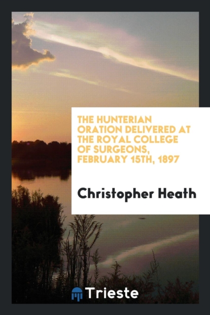 The Hunterian Oration Delivered at the Royal College of Surgeons, February 15th, 1897, Paperback Book