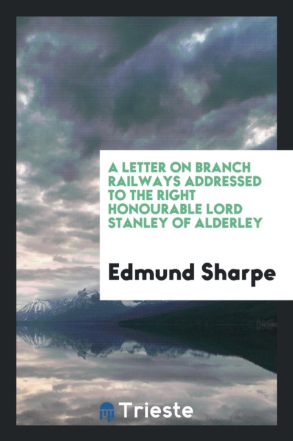 A Letter on Branch Railways Addressed to the Right Honourable Lord Stanley of Alderley, Paperback Book