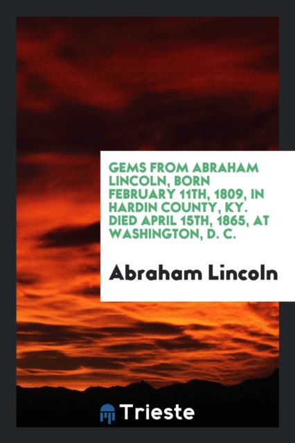 Gems from Abraham Lincoln, Born February 11th, 1809, in Hardin County, Ky. Died April 15th, 1865, at Washington, D. C., Paperback Book