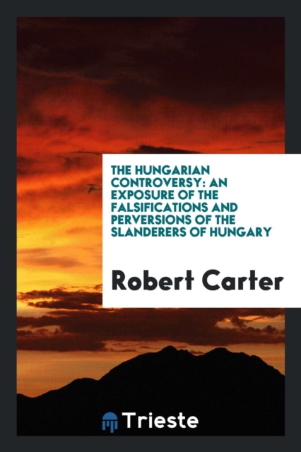 The Hungarian Controversy : An Exposure of the Falsifications and Perversions of the Slanderers of Hungary, Paperback Book
